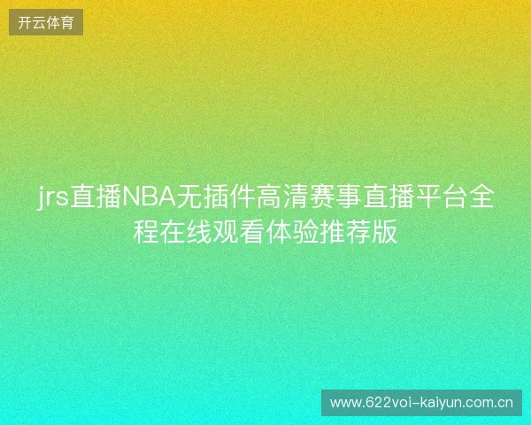 jrs直播NBA无插件高清赛事直播平台全程在线观看体验推荐版 jrs直播NBA无插件高清赛事直播平台全程在线观看体验推荐版