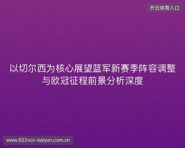 以切尔西为核心展望蓝军新赛季阵容调整与欧冠征程前景分析深度 以切尔西为核心展望蓝军新赛季阵容调整与欧冠征程前景分析深度