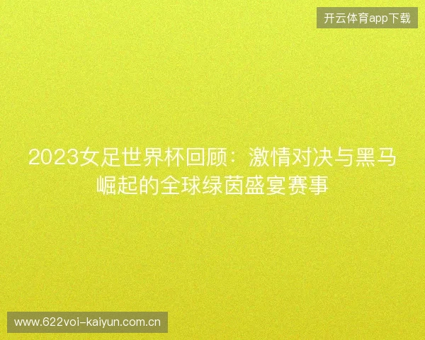2023女足世界杯回顾：激情对决与黑马崛起的全球绿茵盛宴赛事