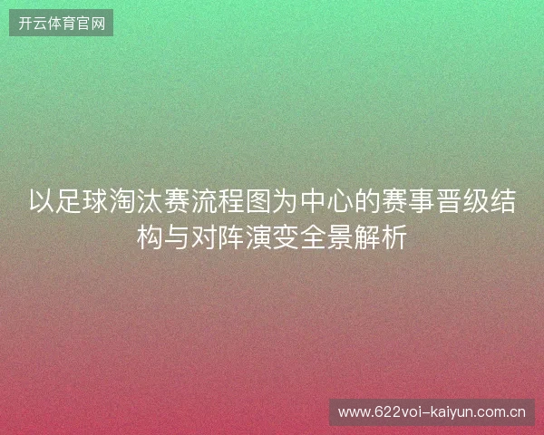 以足球淘汰赛流程图为中心的赛事晋级结构与对阵演变全景解析