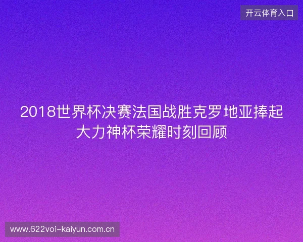 2018世界杯决赛法国战胜克罗地亚捧起大力神杯荣耀时刻回顾