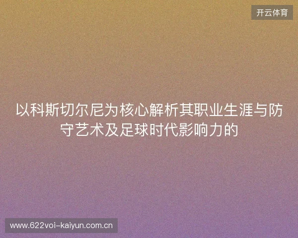 以科斯切尔尼为核心解析其职业生涯与防守艺术及足球时代影响力的