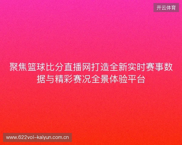 聚焦篮球比分直播网打造全新实时赛事数据与精彩赛况全景体验平台