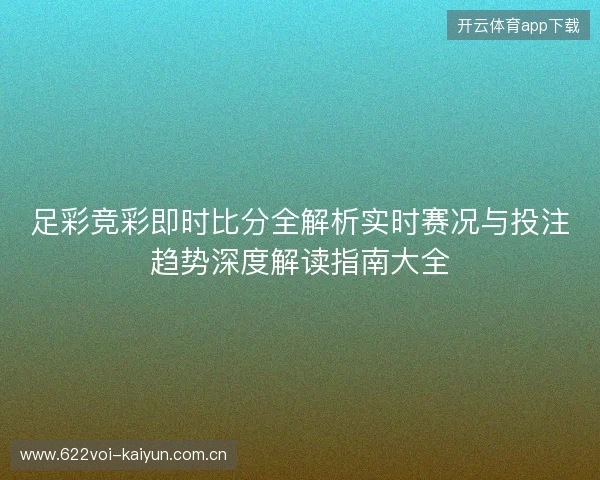 足彩竞彩即时比分全解析实时赛况与投注趋势深度解读指南大全 足彩竞彩即时比分全解析实时赛况与投注趋势深度解读指南大全