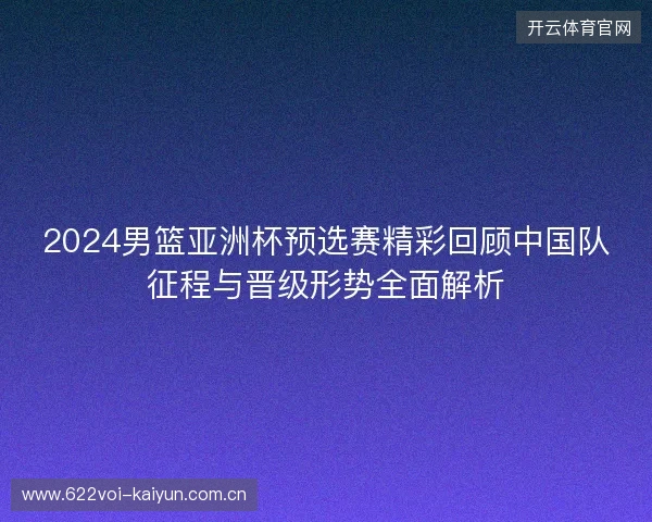 2024男篮亚洲杯预选赛精彩回顾中国队征程与晋级形势全面解析
