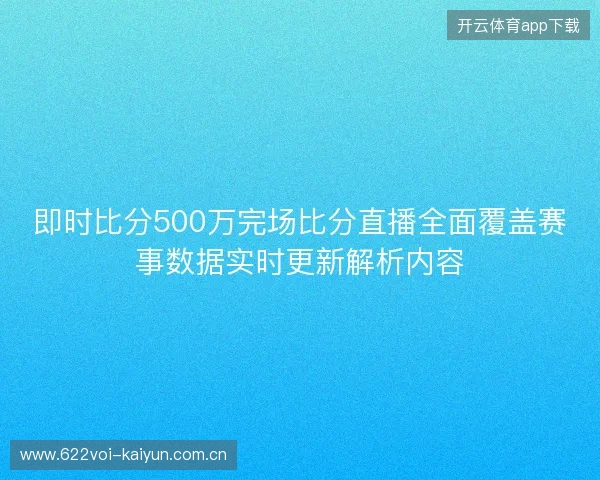 即时比分500万完场比分直播全面覆盖赛事数据实时更新解析内容 即时比分500万完场比分直播全面覆盖赛事数据实时更新解析内容