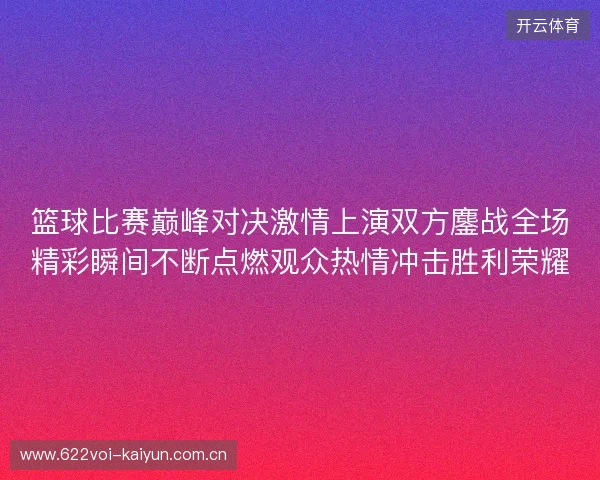 篮球比赛巅峰对决激情上演双方鏖战全场精彩瞬间不断点燃观众热情冲击胜利荣耀 篮球比赛巅峰对决激情上演双方鏖战全场精彩瞬间不断点燃观众热情冲击胜利荣耀