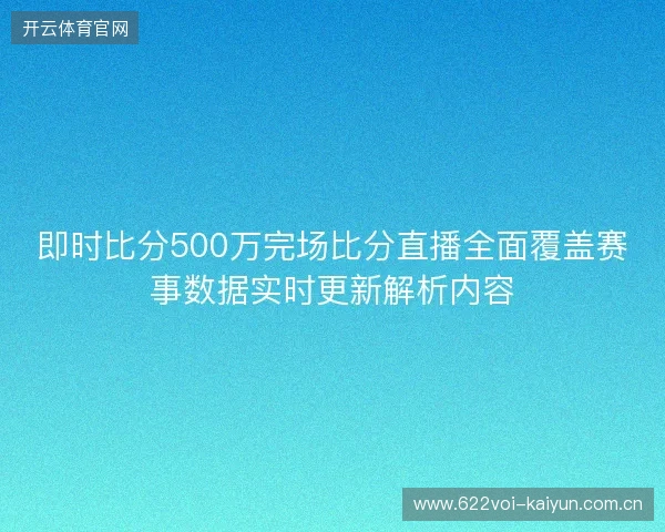 即时比分500万完场比分直播全面覆盖赛事数据实时更新解析内容 即时比分500万完场比分直播全面覆盖赛事数据实时更新解析内容