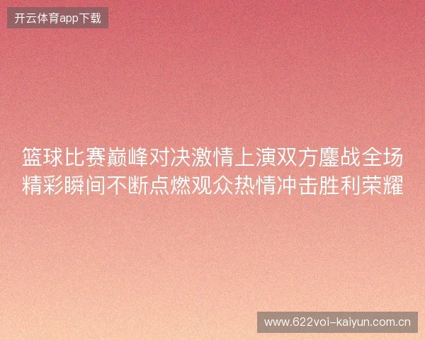 篮球比赛巅峰对决激情上演双方鏖战全场精彩瞬间不断点燃观众热情冲击胜利荣耀 篮球比赛巅峰对决激情上演双方鏖战全场精彩瞬间不断点燃观众热情冲击胜利荣耀