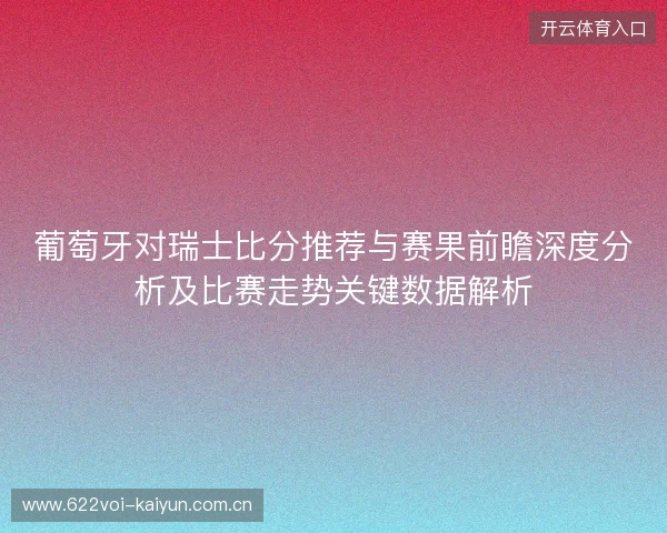 葡萄牙对瑞士比分推荐与赛果前瞻深度分析及比赛走势关键数据解析