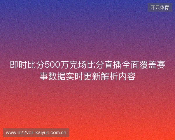 即时比分500万完场比分直播全面覆盖赛事数据实时更新解析内容 即时比分500万完场比分直播全面覆盖赛事数据实时更新解析内容