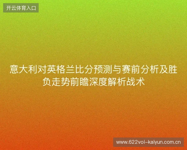 意大利对英格兰比分预测与赛前分析及胜负走势前瞻深度解析战术 意大利对英格兰比分预测与赛前分析及胜负走势前瞻深度解析战术