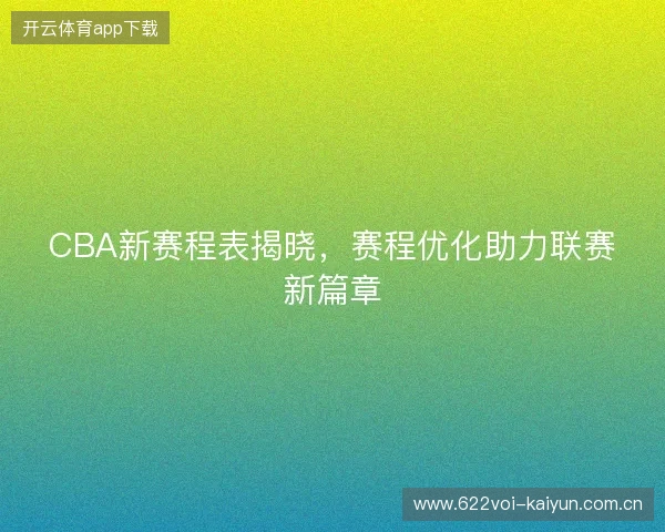 CBA新赛程表揭晓，赛程优化助力联赛新篇章